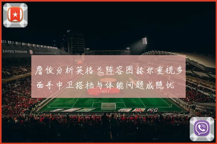 詹俊分析英格兰阵容图赫尔重视多面手中卫搭档与体能问题成隐忧