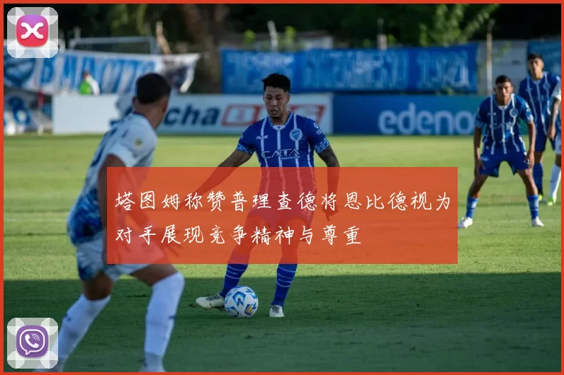 塔图姆称赞普理查德将恩比德视为对手展现竞争精神与尊重