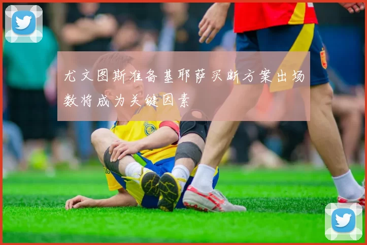 尤文图斯准备基耶萨买断方案出场数将成为关键因素