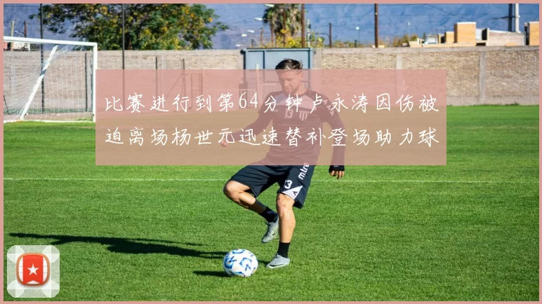 比赛进行到第64分钟卢永涛因伤被迫离场杨世元迅速替补登场助力球队