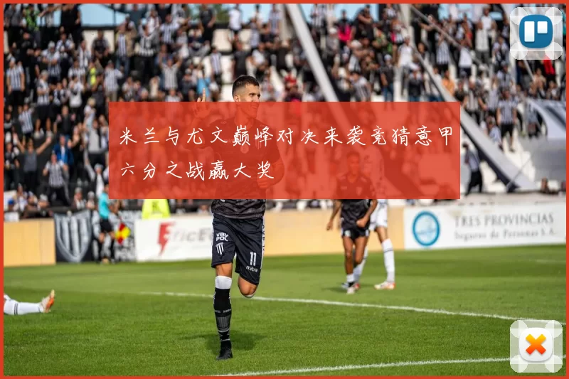 米兰与尤文巅峰对决来袭竞猜意甲六分之战赢大奖