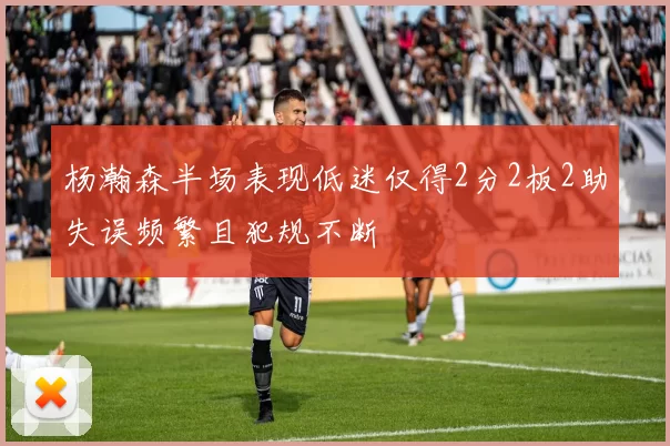 杨瀚森半场表现低迷仅得2分2板2助失误频繁且犯规不断