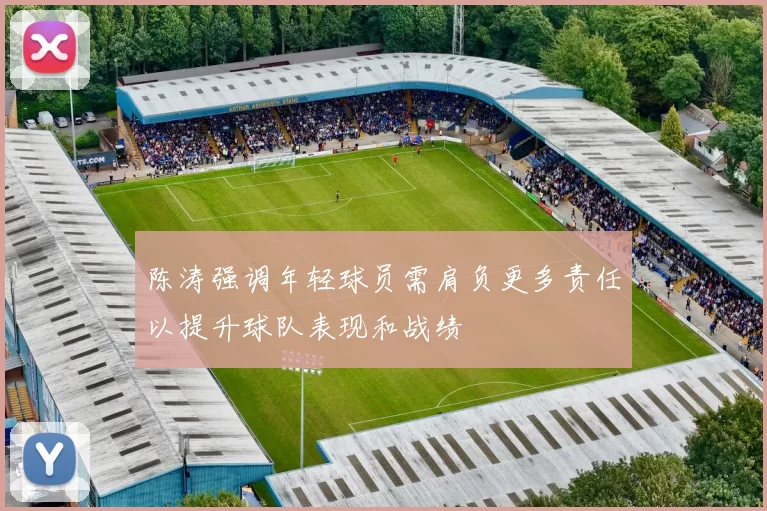 陈涛强调年轻球员需肩负更多责任以提升球队表现和战绩