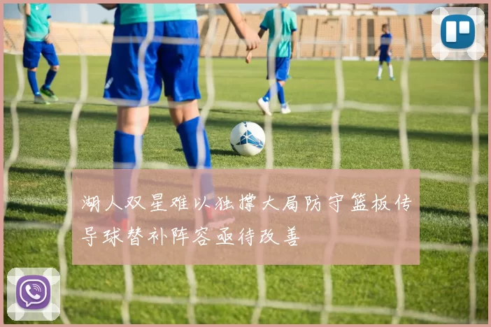 湖人双星难以独撑大局防守篮板传导球替补阵容亟待改善
