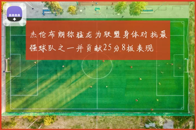 杰伦布朗称猛龙为联盟身体对抗最强球队之一并贡献25分8板表现