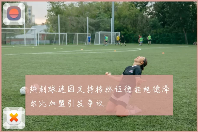 热刺球迷因支持格林伍德拒绝德泽尔比加盟引发争议