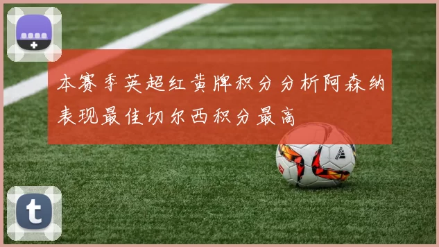 本赛季英超红黄牌积分分析阿森纳表现最佳切尔西积分最高