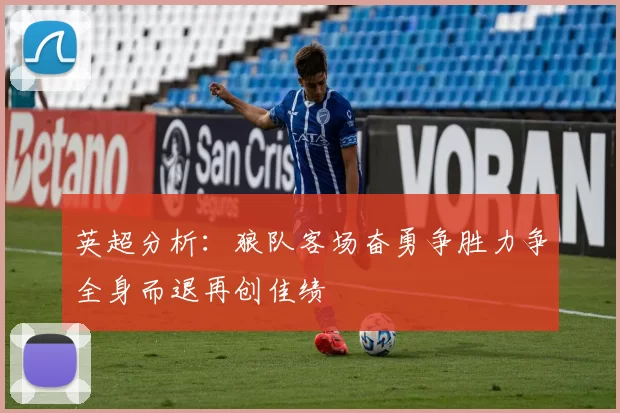 英超分析：狼队客场奋勇争胜力争全身而退再创佳绩