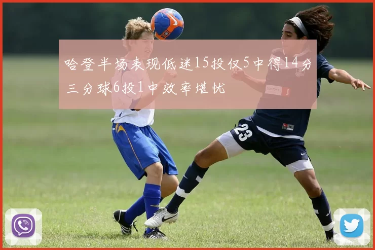 哈登半场表现低迷15投仅5中得14分三分球6投1中效率堪忧