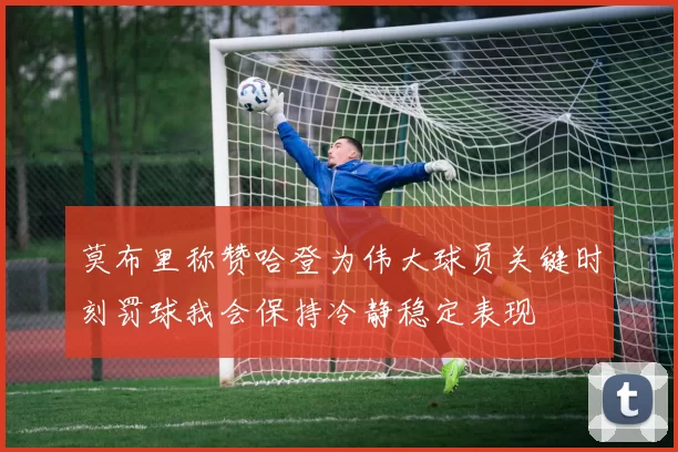 莫布里称赞哈登为伟大球员关键时刻罚球我会保持冷静稳定表现