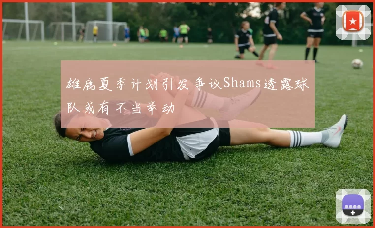 雄鹿夏季计划引发争议Shams透露球队或有不当举动