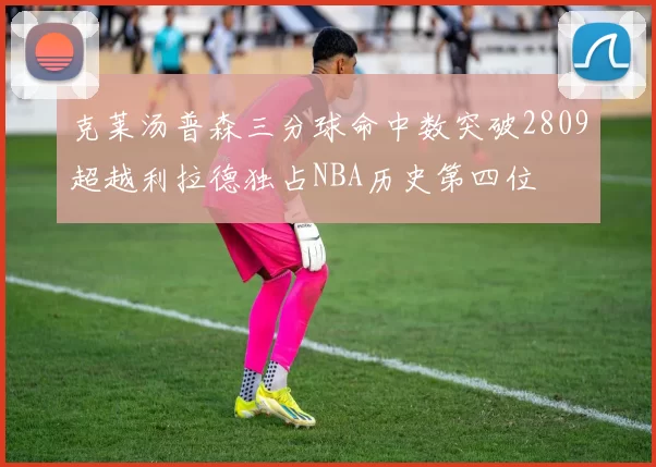 克莱汤普森三分球命中数突破2809超越利拉德独占NBA历史第四位