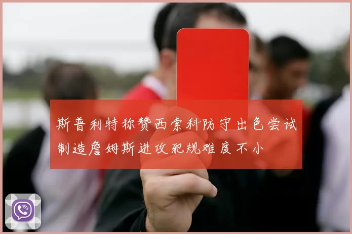 斯普利特称赞西索科防守出色尝试制造詹姆斯进攻犯规难度不小