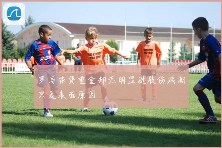 罗马花费重金却无明显进展伤病潮只是表面原因