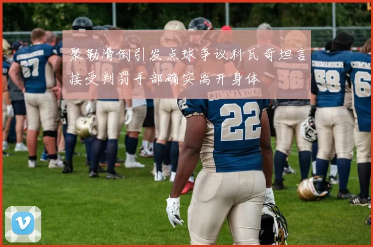 聚勒滑倒引发点球争议科瓦奇坦言接受判罚手部确实离开身体