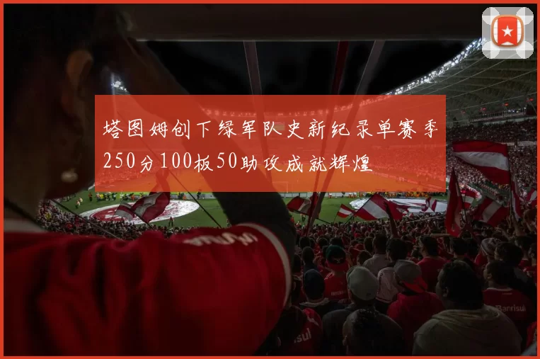塔图姆创下绿军队史新纪录单赛季250分100板50助攻成就辉煌