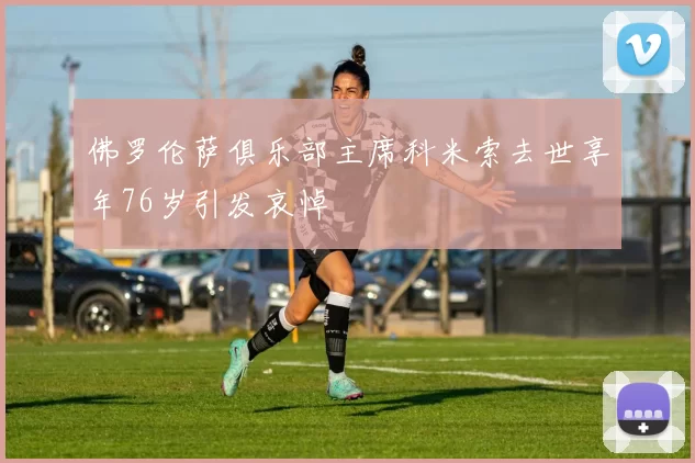 佛罗伦萨俱乐部主席科米索去世享年76岁引发哀悼
