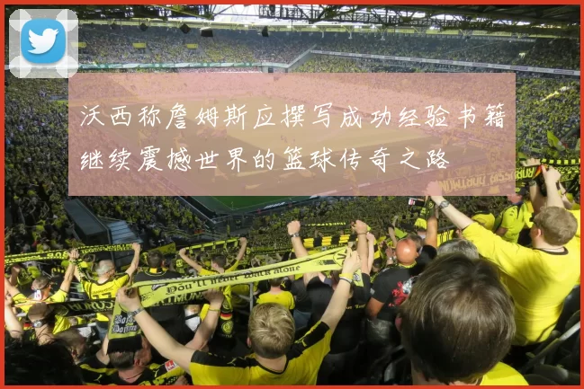 沃西称詹姆斯应撰写成功经验书籍继续震撼世界的篮球传奇之路