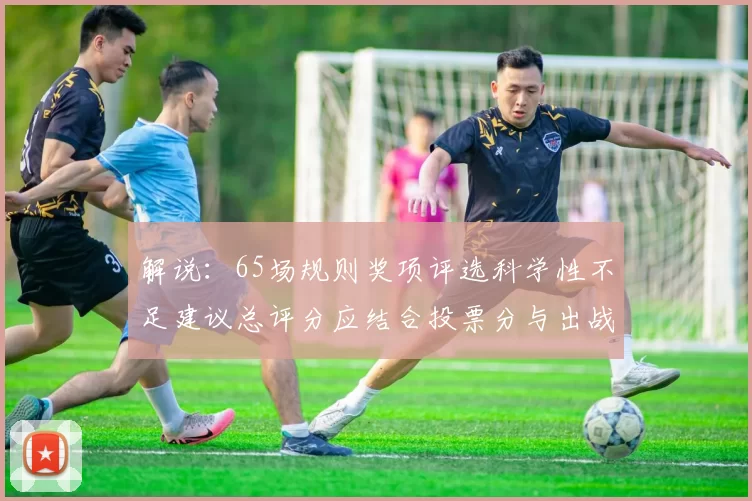 解说：65场规则奖项评选科学性不足建议总评分应结合投票分与出战场次