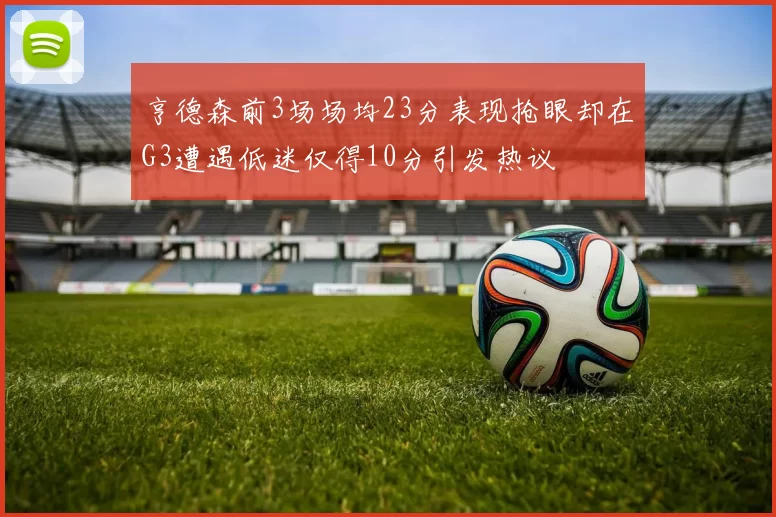 亨德森前3场场均23分表现抢眼却在G3遭遇低迷仅得10分引发热议