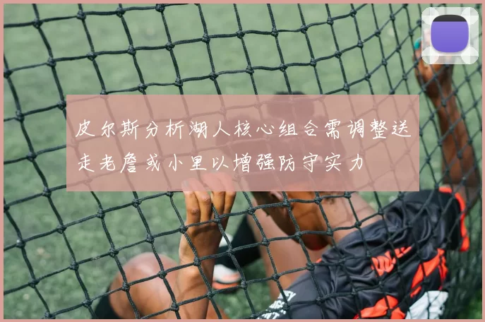 皮尔斯分析湖人核心组合需调整送走老詹或小里以增强防守实力