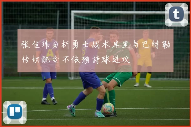 张佳玮分析勇士战术库里与巴特勒传切配合不依赖持球进攻