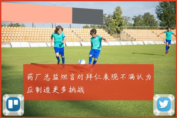 药厂总监坦言对拜仁表现不满认为应制造更多挑战