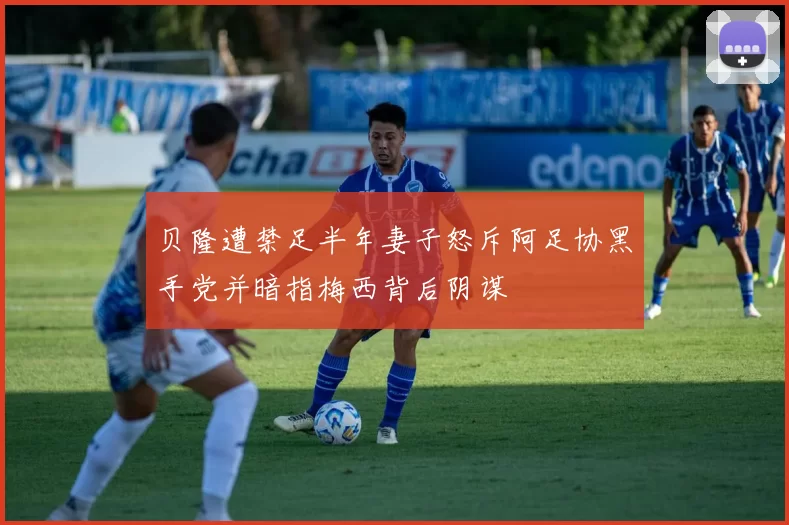 贝隆遭禁足半年妻子怒斥阿足协黑手党并暗指梅西背后阴谋