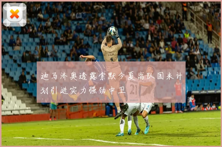 迪马济奥透露索默今夏离队国米计划引进实力强劲中卫