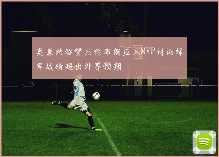 奥康纳称赞杰伦布朗应入MVP讨论绿军战绩超出外界预期