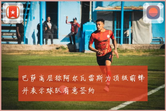 巴萨高层称阿尔瓦雷斯为顶级前锋并表示球队有意签约