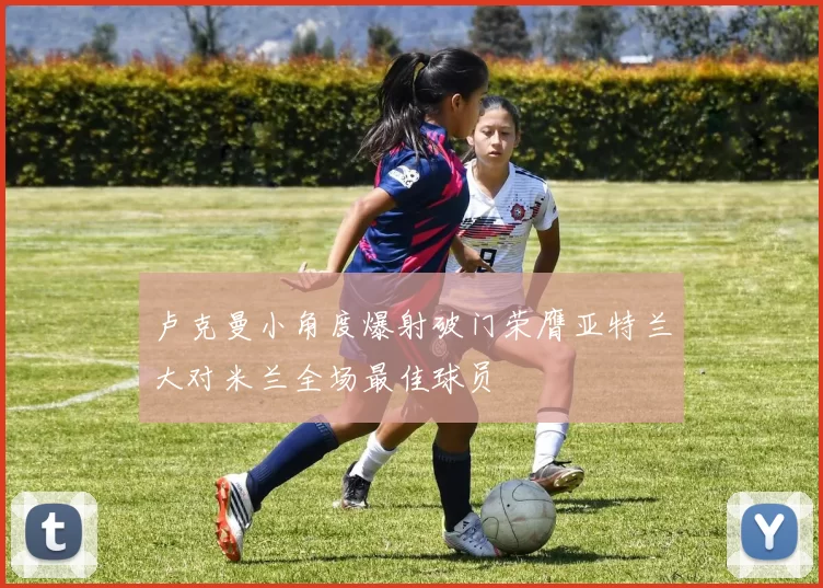 卢克曼小角度爆射破门荣膺亚特兰大对米兰全场最佳球员