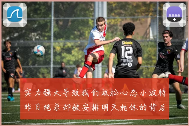 实力强大导致我们放松心态小波特昨日绝杀却被安排明天轮休的背后原因分析