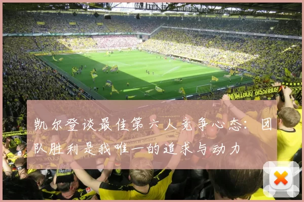 凯尔登谈最佳第六人竞争心态：团队胜利是我唯一的追求与动力