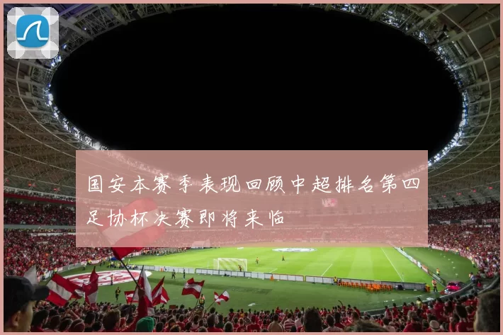 国安本赛季表现回顾中超排名第四足协杯决赛即将来临