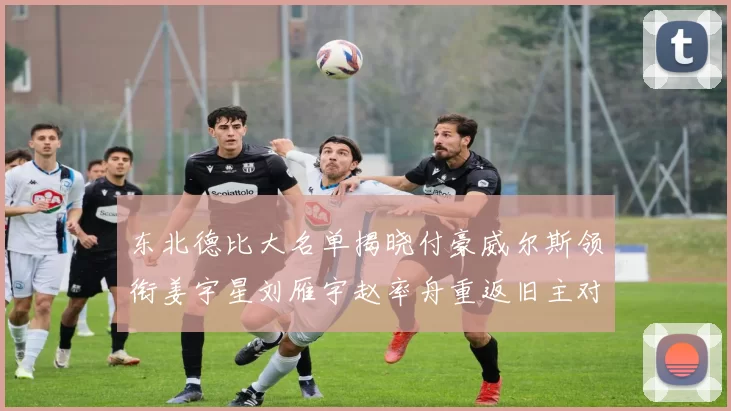 东北德比大名单揭晓付豪威尔斯领衔姜宇星刘雁宇赵率舟重返旧主对决